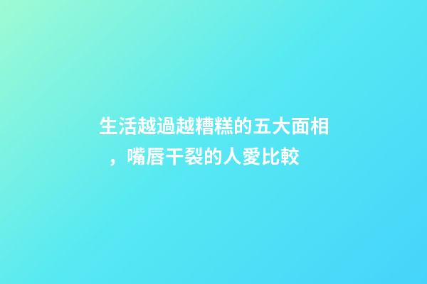 生活越過越糟糕的五大面相，嘴唇干裂的人愛比較